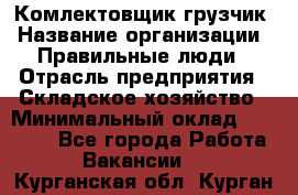 Комлектовщик-грузчик › Название организации ­ Правильные люди › Отрасль предприятия ­ Складское хозяйство › Минимальный оклад ­ 24 000 - Все города Работа » Вакансии   . Курганская обл.,Курган г.